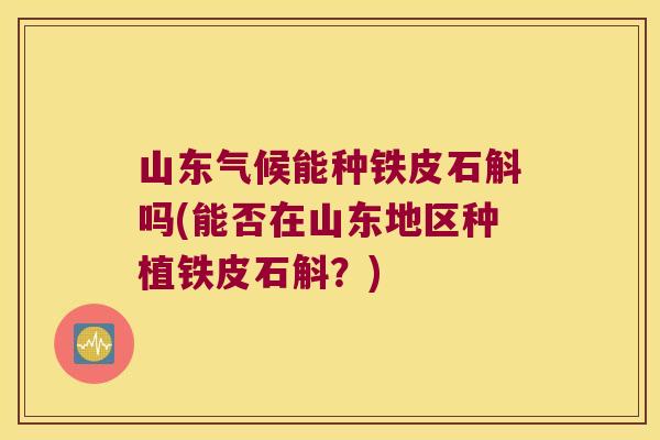山东气候能种铁皮石斛吗(能否在山东地区种植铁皮石斛?) 山东气候能种铁皮石斛吗(能否在山东地区种植铁皮石斛?)