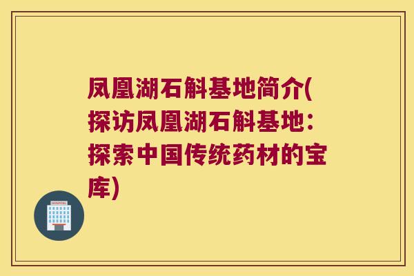 凤凰湖石斛基地简介(探访凤凰湖石斛基地：探索中国传统药材的宝库)