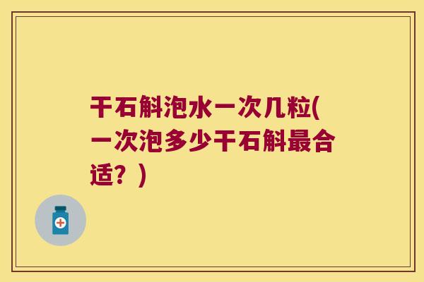 干石斛泡水一次几粒(一次泡多少干石斛最合适？)