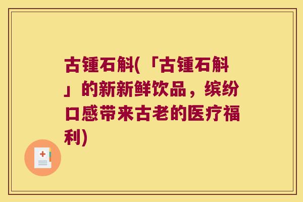 古锺石斛(「古锺石斛」的新新鲜饮品，缤纷口感带来古老的医疗福利)