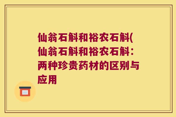 仙翁石斛和裕农石斛(仙翁石斛和裕农石斛：两种珍贵药材的区别与应用
