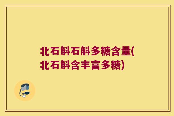 北石斛石斛多糖含量(北石斛含丰富多糖)