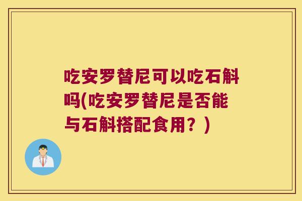 吃安罗替尼可以吃石斛吗(吃安罗替尼是否能与石斛搭配食用？)