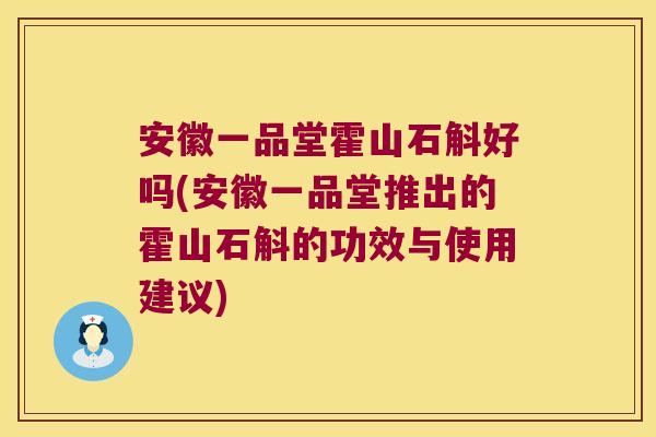 安徽一品堂霍山石斛好吗(安徽一品堂推出的霍山石斛的功效与使用建议)