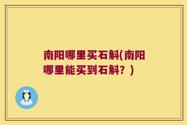 南阳哪里买石斛(南阳哪里能买到石斛？)