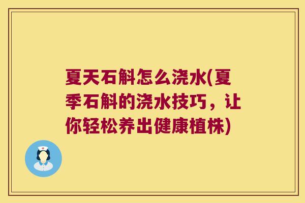 夏天石斛怎么浇水(夏季石斛的浇水技巧，让你轻松养出健康植株)