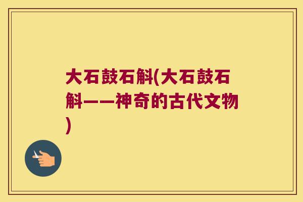 大石鼓石斛(大石鼓石斛——神奇的古代文物)