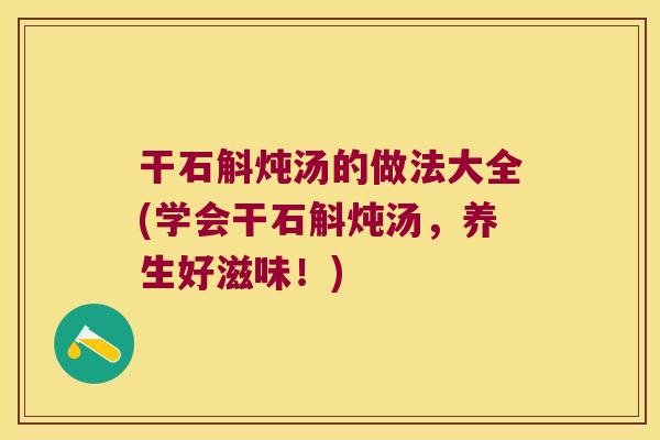 干石斛炖汤的做法大全(学会干石斛炖汤，养生好滋味！)