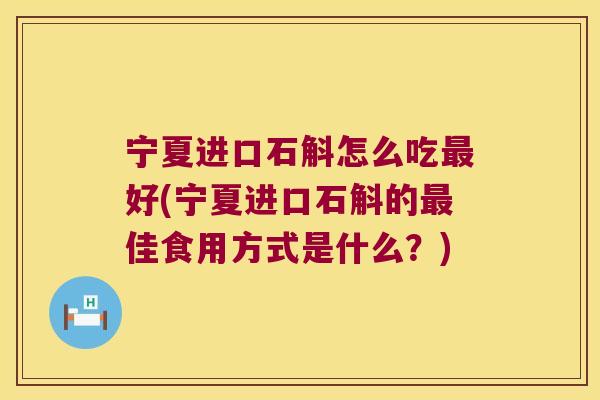 宁夏进口石斛怎么吃最好(宁夏进口石斛的最佳食用方式是什么？)