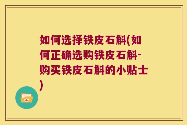 如何选择铁皮石斛(如何正确选购铁皮石斛-购买铁皮石斛的小贴士) 如何选择铁皮石斛(如何正确选购铁皮石斛-购买铁皮石斛的小贴士)