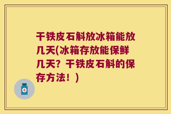 干铁皮石斛放冰箱能放几天(冰箱存放能保鲜几天？干铁皮石斛的保存方法！)