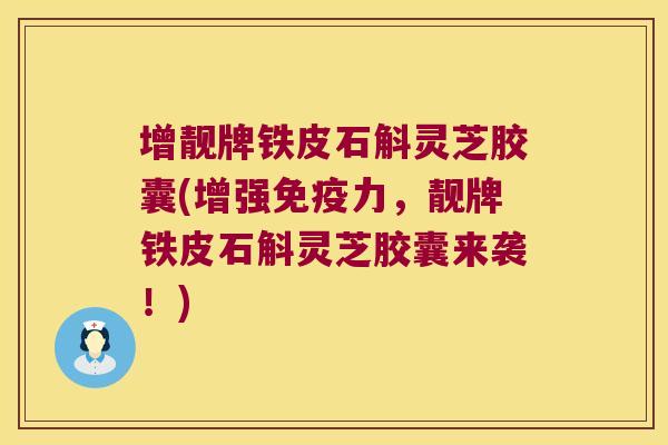 增靓牌铁皮石斛灵芝胶囊(增强力，靓牌铁皮石斛灵芝胶囊来袭！)