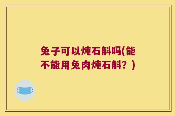 兔子可以炖石斛吗(能不能用兔肉炖石斛？)