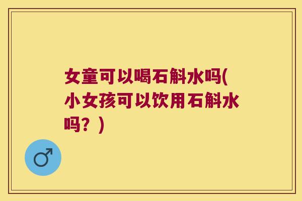 女童可以喝石斛水吗(小女孩可以饮用石斛水吗？)