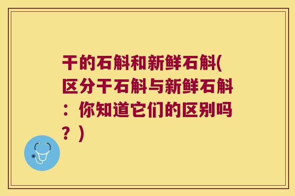 干的石斛和新鲜石斛(区分干石斛与新鲜石斛：你知道它们的区别吗？)