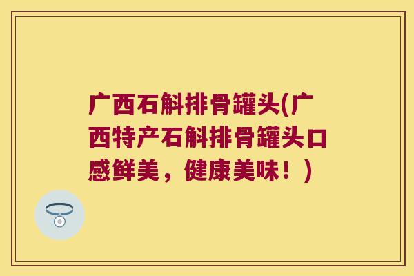 广西石斛排骨罐头(广西特产石斛排骨罐头口感鲜美，健康美味！)