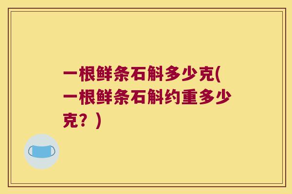 一根鲜条石斛多少克(一根鲜条石斛约重多少克？)