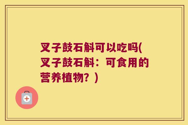 叉子鼓石斛可以吃吗(叉子鼓石斛：可食用的营养植物？)