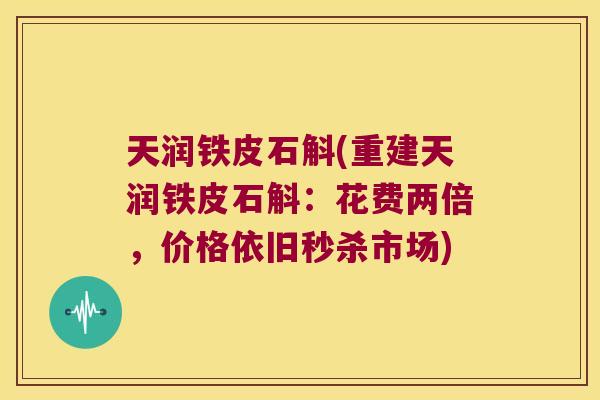 天润铁皮石斛(重建天润铁皮石斛：花费两倍，价格依旧秒杀市场)
