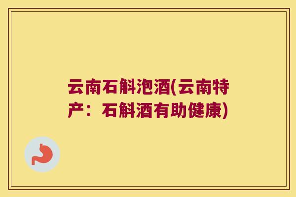 云南石斛泡酒(云南特产：石斛酒有助健康)