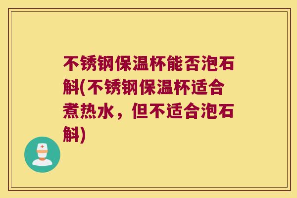 不锈钢保温杯能否泡石斛(不锈钢保温杯适合煮热水，但不适合泡石斛)