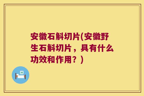 安徽石斛切片(安徽野生石斛切片，具有什么功效和作用？)