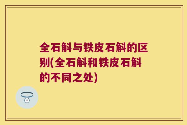 全石斛与铁皮石斛的区别(全石斛和铁皮石斛的不同之处)