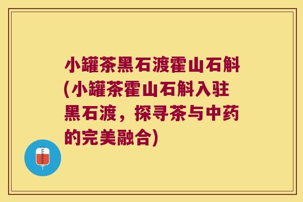 小罐茶黑石渡霍山石斛(小罐茶霍山石斛入驻黑石渡，探寻茶与中药的完美融合)