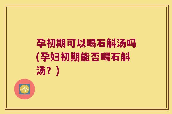 孕初期可以喝石斛汤吗(孕妇初期能否喝石斛汤？)