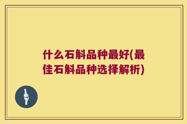 什么石斛品种最好(最佳石斛品种选择解析)
