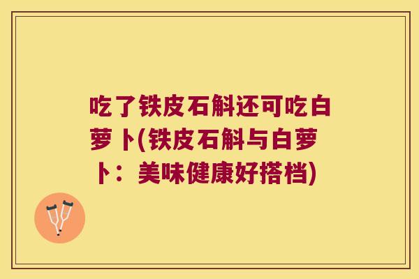 吃了铁皮石斛还可吃白萝卜(铁皮石斛与白萝卜：美味健康好搭档)