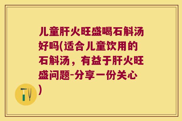 儿童肝火旺盛喝石斛汤好吗(适合儿童饮用的石斛汤，有益于肝火旺盛问题-分享一份关心)