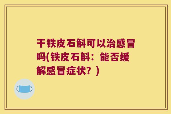 干铁皮石斛可以治感冒吗(铁皮石斛：能否缓解感冒症状？)