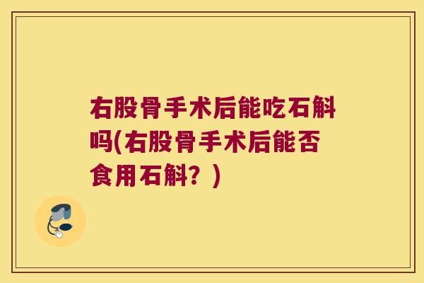 右股骨手术后能吃石斛吗(右股骨手术后能否食用石斛？)