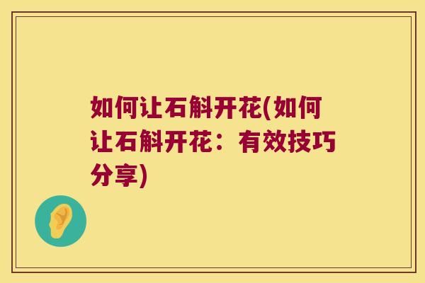 如何让石斛开花(如何让石斛开花：有效技巧分享)