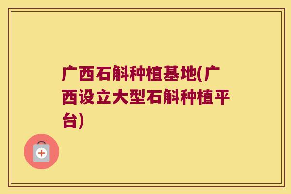 广西石斛种植基地(广西设立大型石斛种植平台)