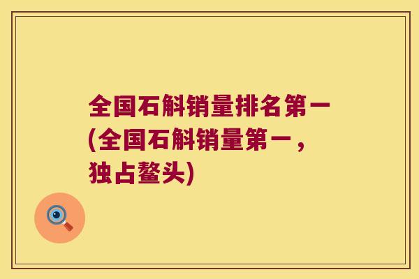 全国石斛销量排名第一(全国石斛销量第一，独占鳌头)