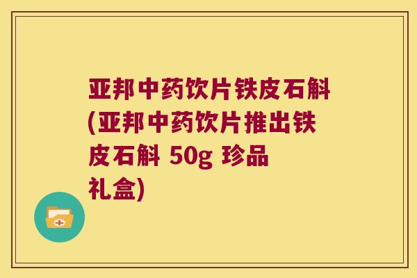 亚邦饮片铁皮石斛(亚邦饮片推出铁皮石斛 50g 珍品礼盒)
