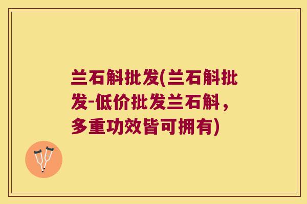 兰石斛批发(兰石斛批发-低价批发兰石斛，多重功效皆可拥有)