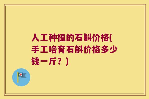 人工种植的石斛价格(手工培育石斛价格多少钱一斤？)