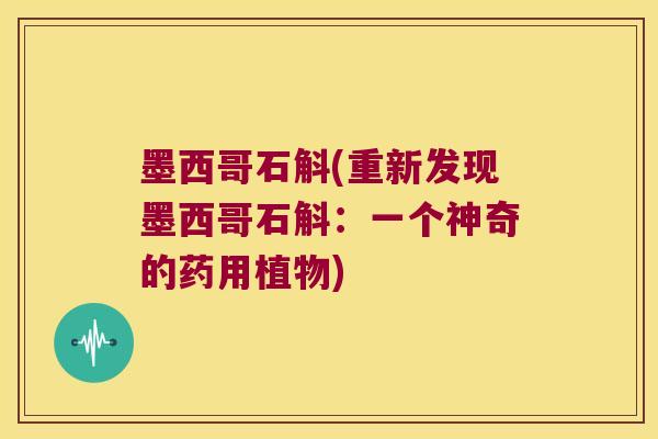 墨西哥石斛(重新发现墨西哥石斛：一个神奇的药用植物)