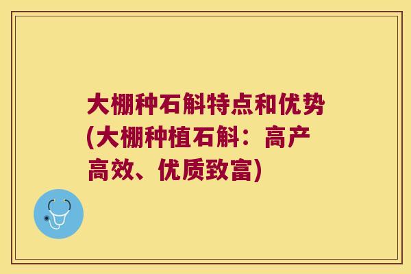 大棚种石斛特点和优势(大棚种植石斛：高产高效、优质致富)