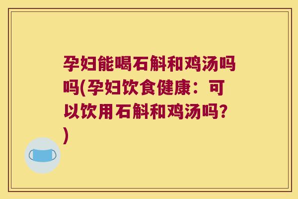 孕妇能喝石斛和鸡汤吗吗(孕妇饮食健康：可以饮用石斛和鸡汤吗？)