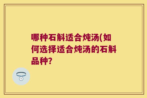 哪种石斛适合炖汤(如何选择适合炖汤的石斛品种？