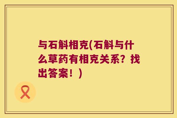 与石斛相克(石斛与什么草药有相克关系？找出答案！)