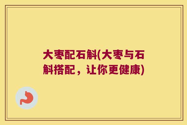 大枣配石斛(大枣与石斛搭配，让你更健康)