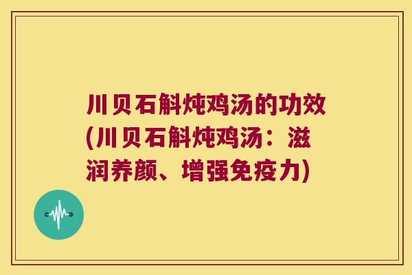 川贝石斛炖鸡汤的功效(川贝石斛炖鸡汤：滋润养颜、增强力)