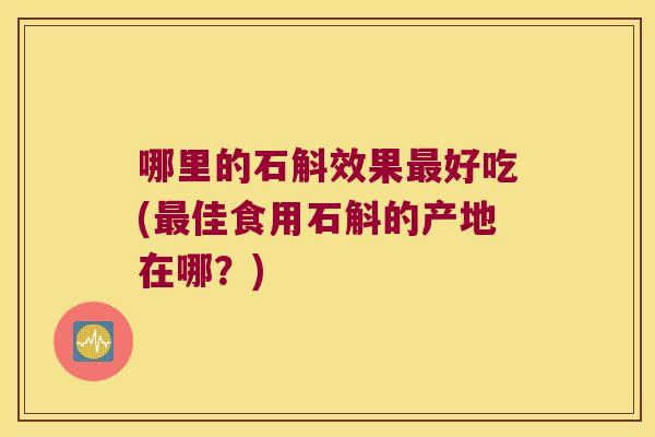 哪里的石斛效果好吃(佳食用石斛的产地在哪？)