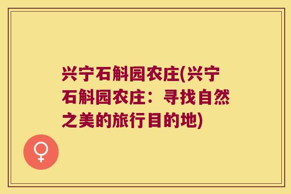 兴宁石斛园农庄(兴宁石斛园农庄：寻找自然之美的旅行目的地)
