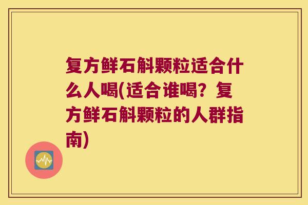 复方鲜石斛颗粒适合什么人喝(适合谁喝？复方鲜石斛颗粒的人群指南)